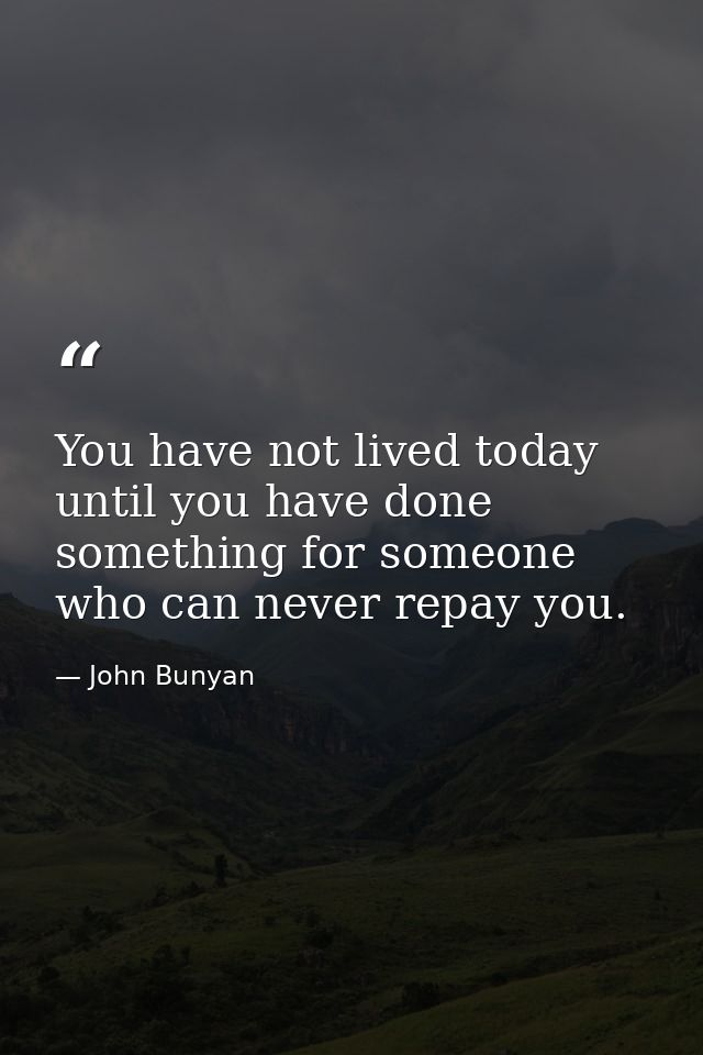 You have not lived today until you have done something for someone who can never repay you. — John Bunyan