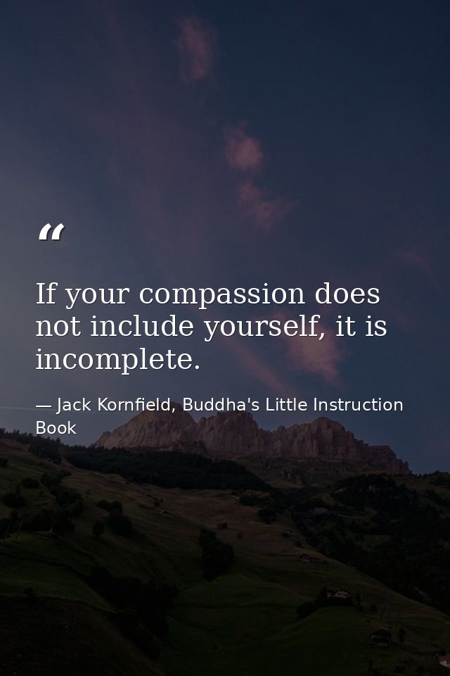 If your compassion does not include yourself, it is incomplete. — Jack Kornfield, Buddha's Little Instruction Book