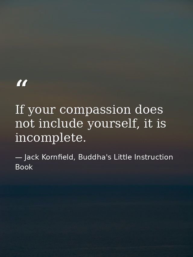 If your compassion does not include yourself, it is incomplete. — Jack Kornfield, Buddha's Little Instruction Book