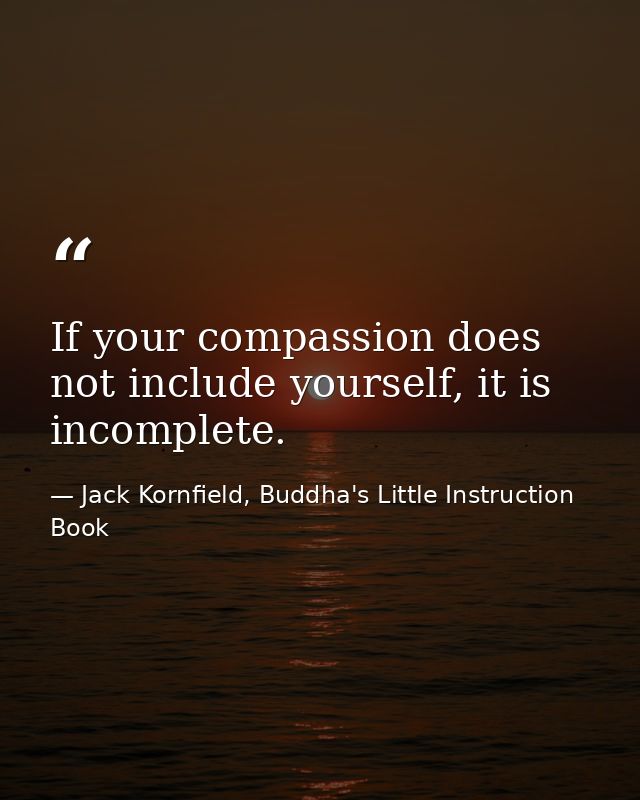 If your compassion does not include yourself, it is incomplete. — Jack Kornfield, Buddha's Little Instruction Book
