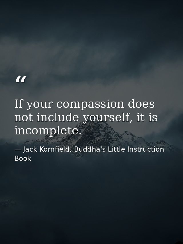 If your compassion does not include yourself, it is incomplete. — Jack Kornfield, Buddha's Little Instruction Book