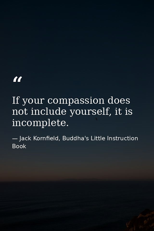 If your compassion does not include yourself, it is incomplete. — Jack Kornfield, Buddha's Little Instruction Book
