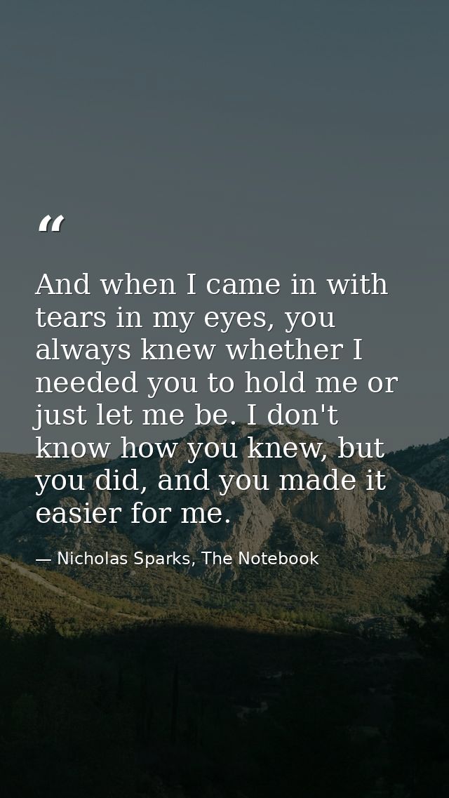 And when I came in with tears in my eyes, you always knew whether I needed you to hold me or just let me be. I don't kno — Nicholas Sparks, The Notebook