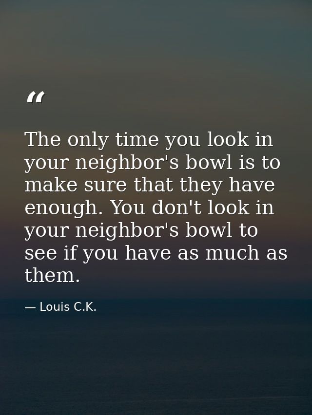 The only time you look in your neighbor's bowl is to make sure that they have enough. You don't look in your neighbor's  — Louis C.K.