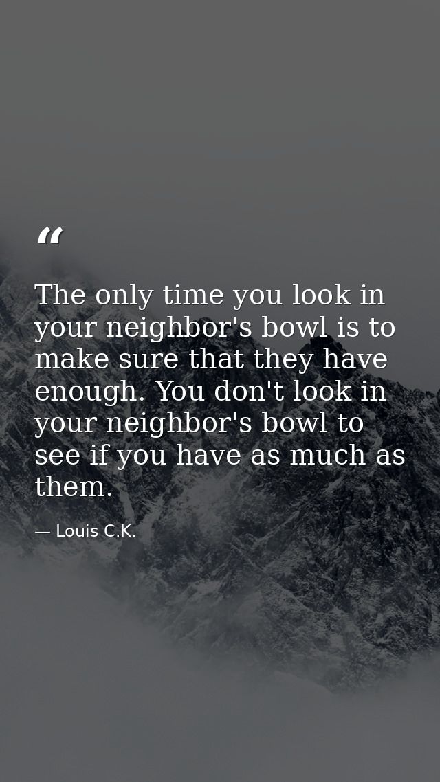 The only time you look in your neighbor's bowl is to make sure that they have enough. You don't look in your neighbor's  — Louis C.K.