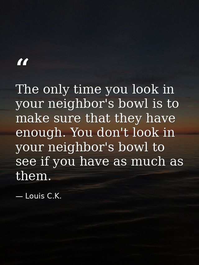 The only time you look in your neighbor's bowl is to make sure that they have enough. You don't look in your neighbor's  — Louis C.K.