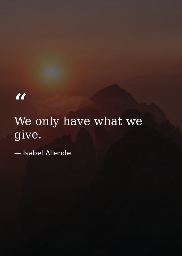 We only have what we give. — Isabel Allende