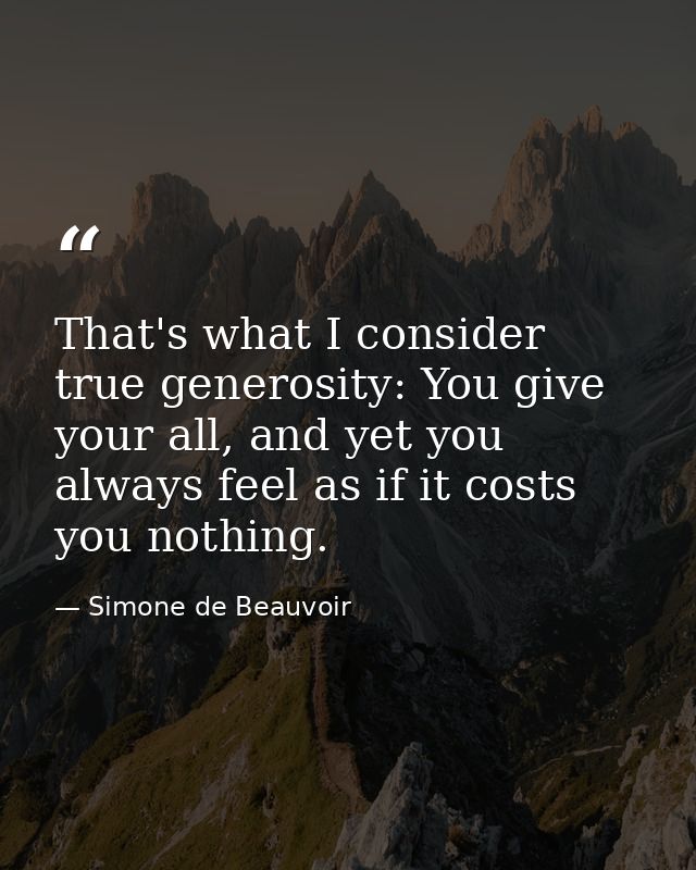 That's what I consider true generosity: You give your all, and yet you always feel as if it costs you nothing. — Simone de Beauvoir