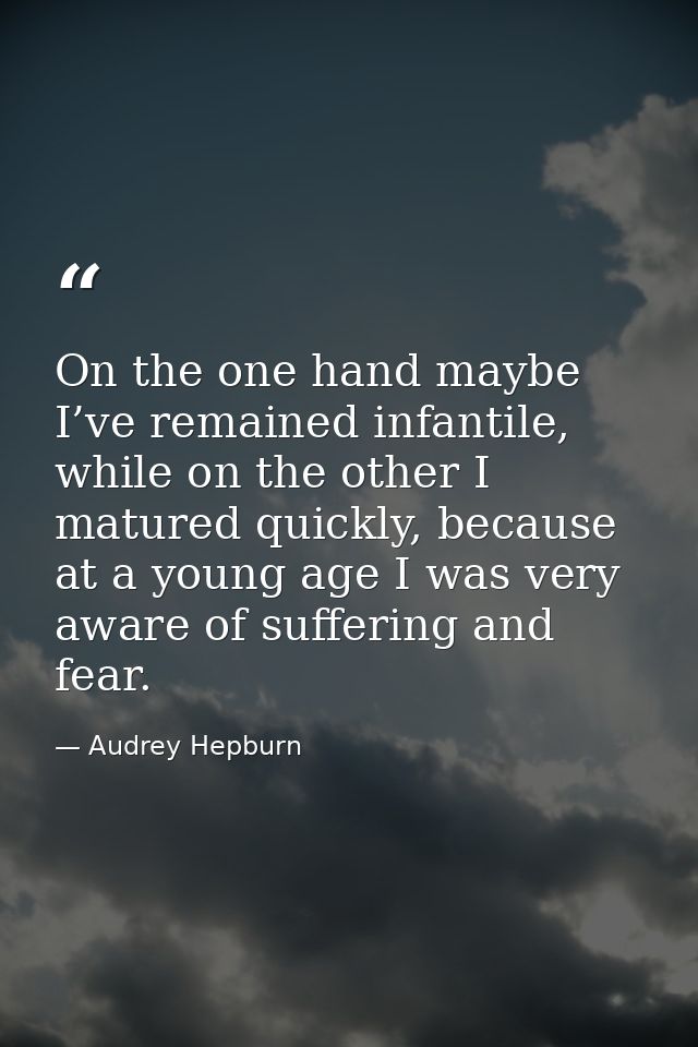 On the one hand maybe I’ve remained infantile, while on the other I matured quickly, because at a young age I was very a — Audrey Hepburn