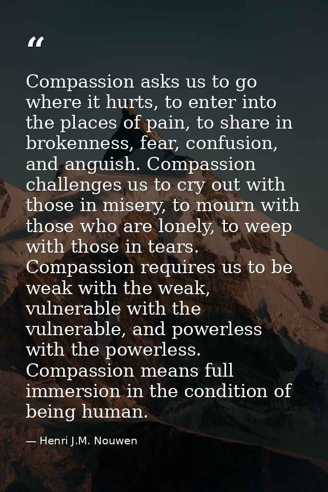 Compassion asks us to go where it hurts, to enter into the places of pain, to share in brokenness, fear, confusion, and  — Henri J.M. Nouwen