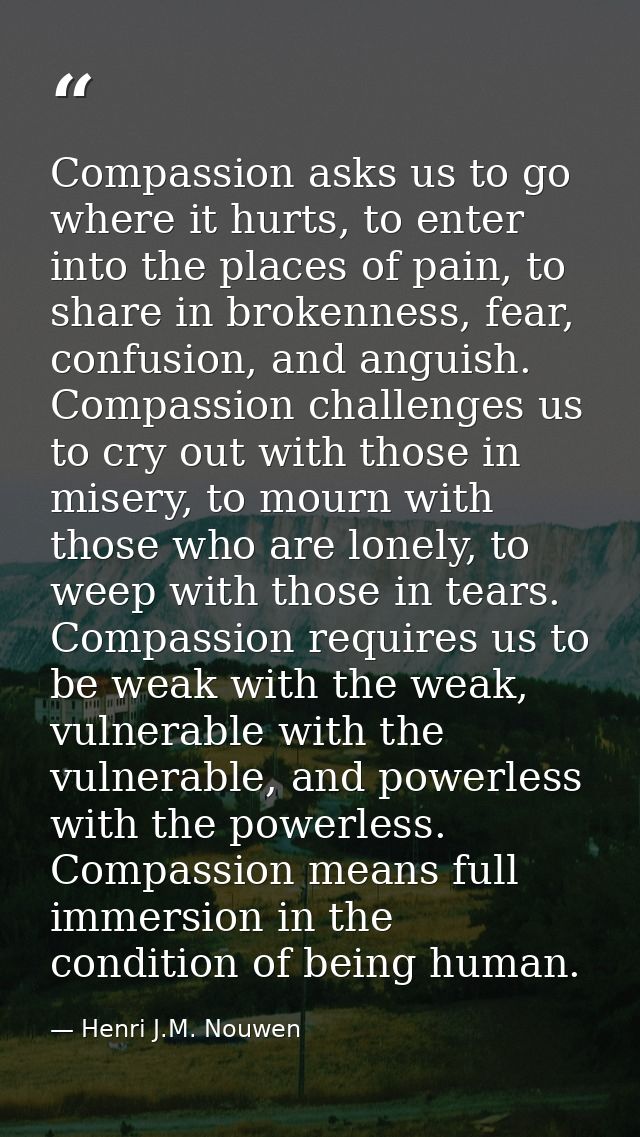 Compassion asks us to go where it hurts, to enter into the places of pain, to share in brokenness, fear, confusion, and  — Henri J.M. Nouwen