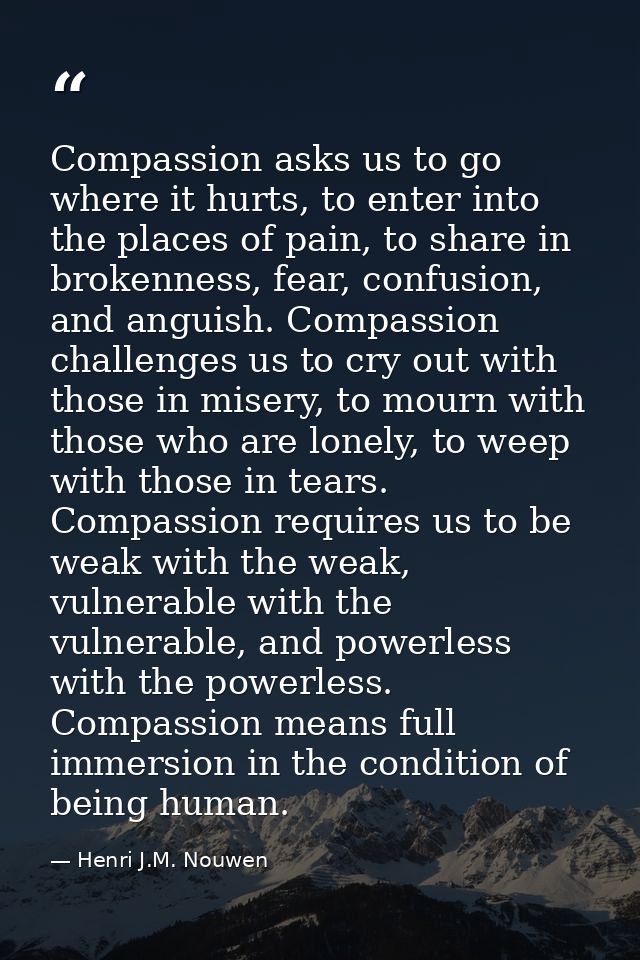 Compassion asks us to go where it hurts, to enter into the places of pain, to share in brokenness, fear, confusion, and  — Henri J.M. Nouwen