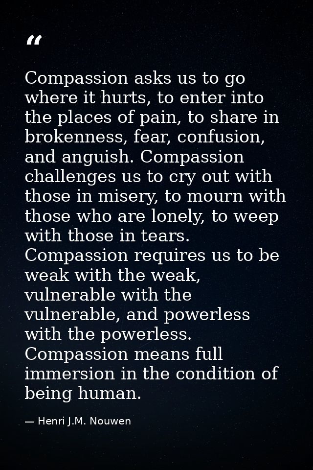 Compassion asks us to go where it hurts, to enter into the places of pain, to share in brokenness, fear, confusion, and  — Henri J.M. Nouwen