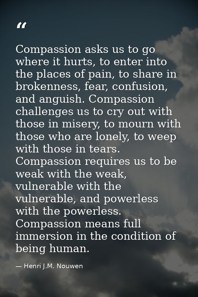 Compassion asks us to go where it hurts, to enter into the places of pain, to share in brokenness, fear, confusion, and  — Henri J.M. Nouwen