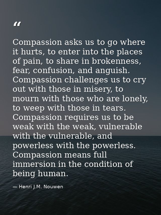 Compassion asks us to go where it hurts, to enter into the places of pain, to share in brokenness, fear, confusion, and  — Henri J.M. Nouwen