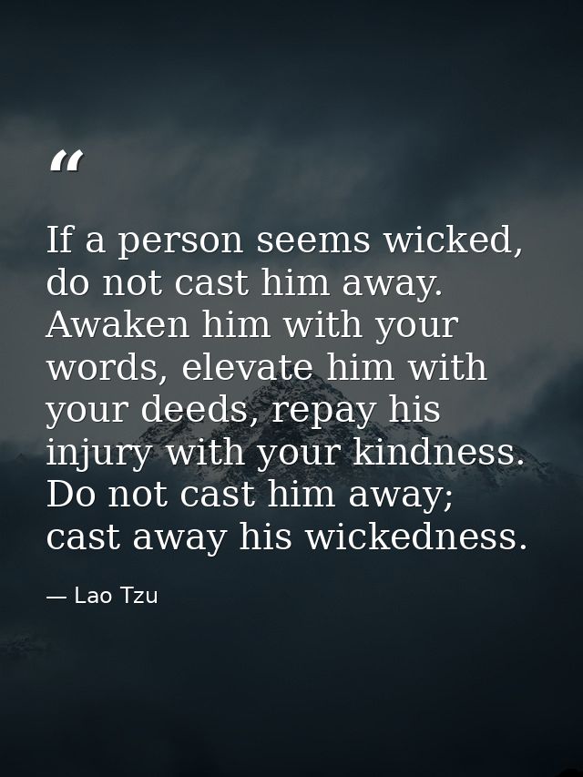 If a person seems wicked, do not cast him away. Awaken him with your words, elevate him with your deeds, repay his injur — Lao Tzu