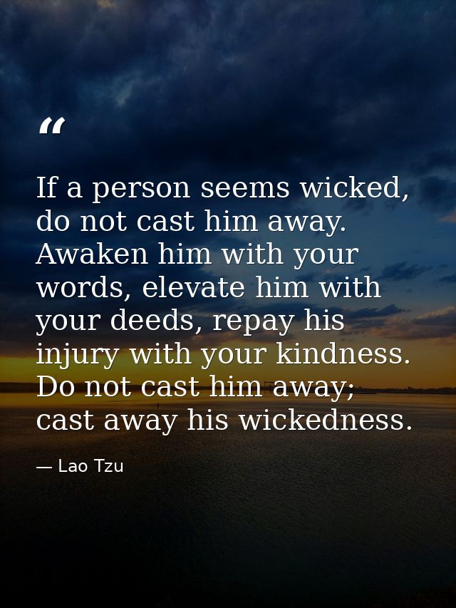 If a person seems wicked, do not cast him away. Awaken him with your words, elevate him with your deeds, repay his injur — Lao Tzu