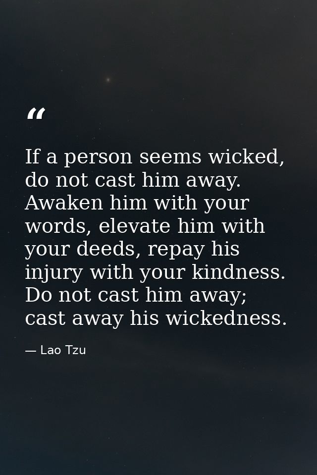 If a person seems wicked, do not cast him away. Awaken him with your words, elevate him with your deeds, repay his injur — Lao Tzu