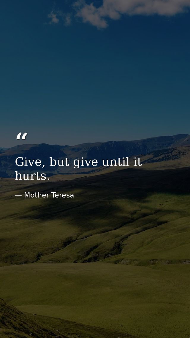 Give, but give until it hurts. — Mother Teresa