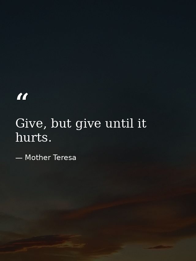 Give, but give until it hurts. — Mother Teresa