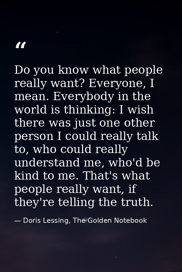Do you know what people really want? Everyone, I mean. Everybody in the world is thinking: I wish there was just one oth — Doris Lessing, The Golden Notebook