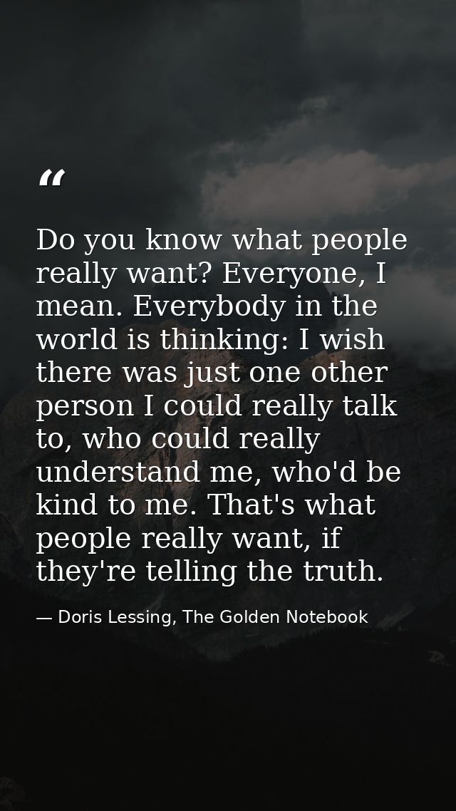 Do you know what people really want? Everyone, I mean. Everybody in the world is thinking: I wish there was just one oth — Doris Lessing, The Golden Notebook