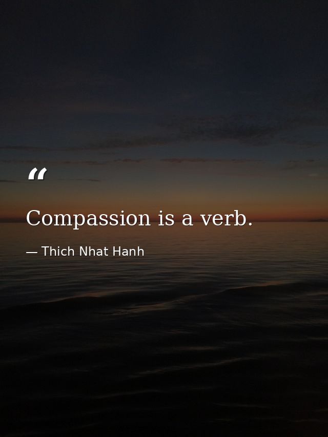 Compassion is a verb. — Thich Nhat Hanh