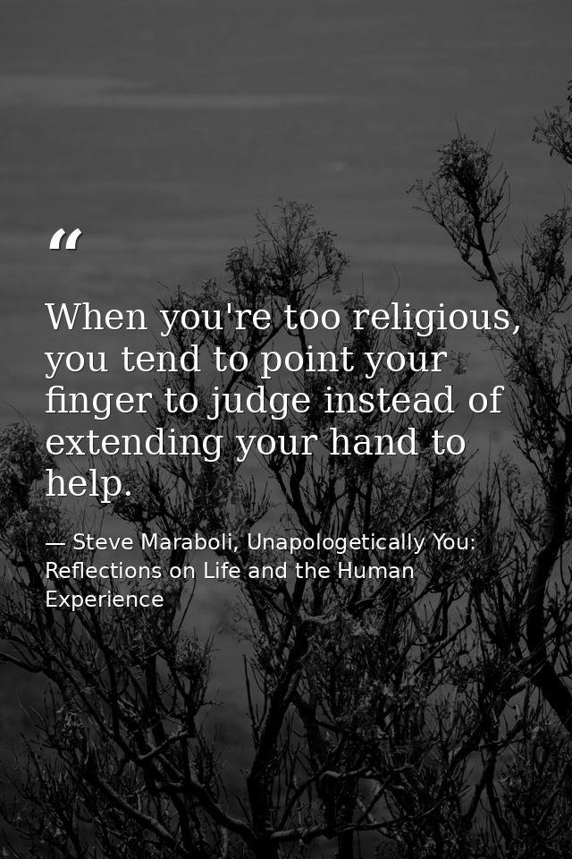 When you're too religious, you tend to point your finger to judge instead of extending your hand to help. — Steve Maraboli, Unapologetically You: Reflections on Life and the Human Experience