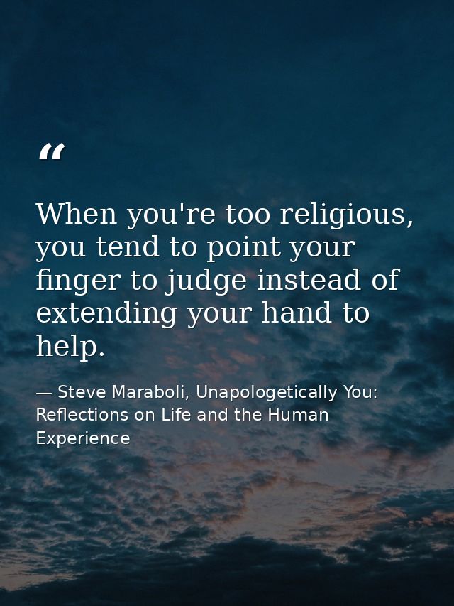 When you're too religious, you tend to point your finger to judge instead of extending your hand to help. — Steve Maraboli, Unapologetically You: Reflections on Life and the Human Experience