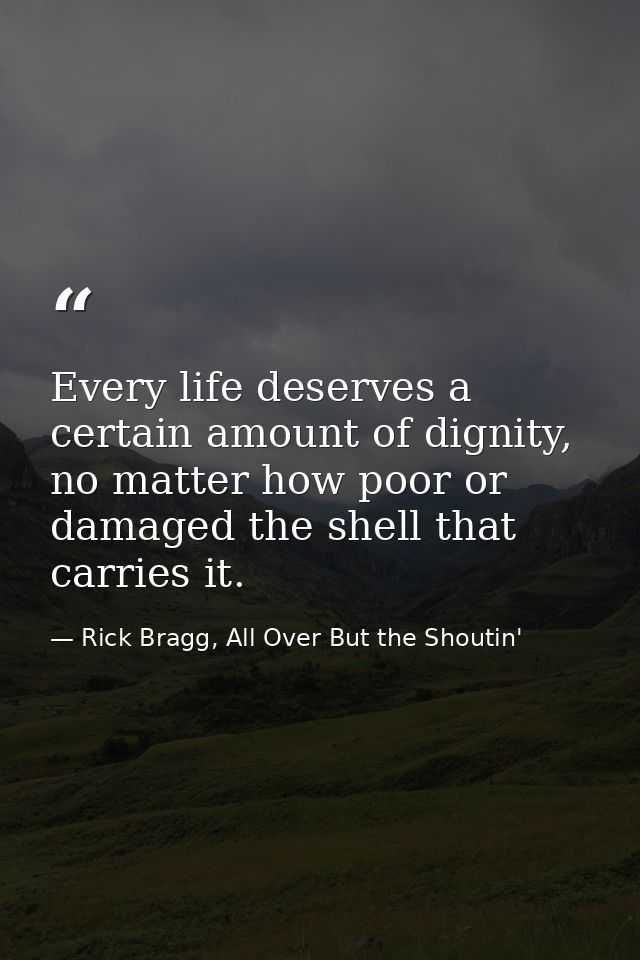 Every life deserves a certain amount of dignity, no matter how poor or damaged the shell that carries it. — Rick Bragg, All Over But the Shoutin'