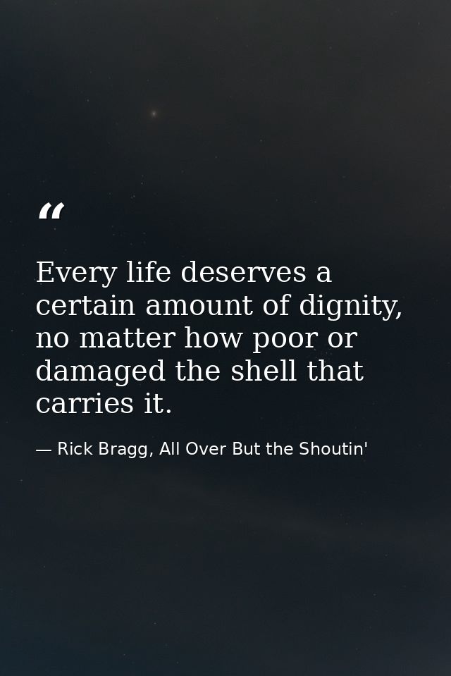 Every life deserves a certain amount of dignity, no matter how poor or damaged the shell that carries it. — Rick Bragg, All Over But the Shoutin'
