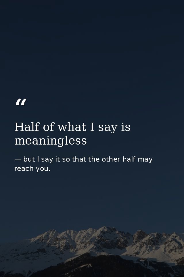 Half of what I say is meaningless — but I say it so that the other half may reach you.
