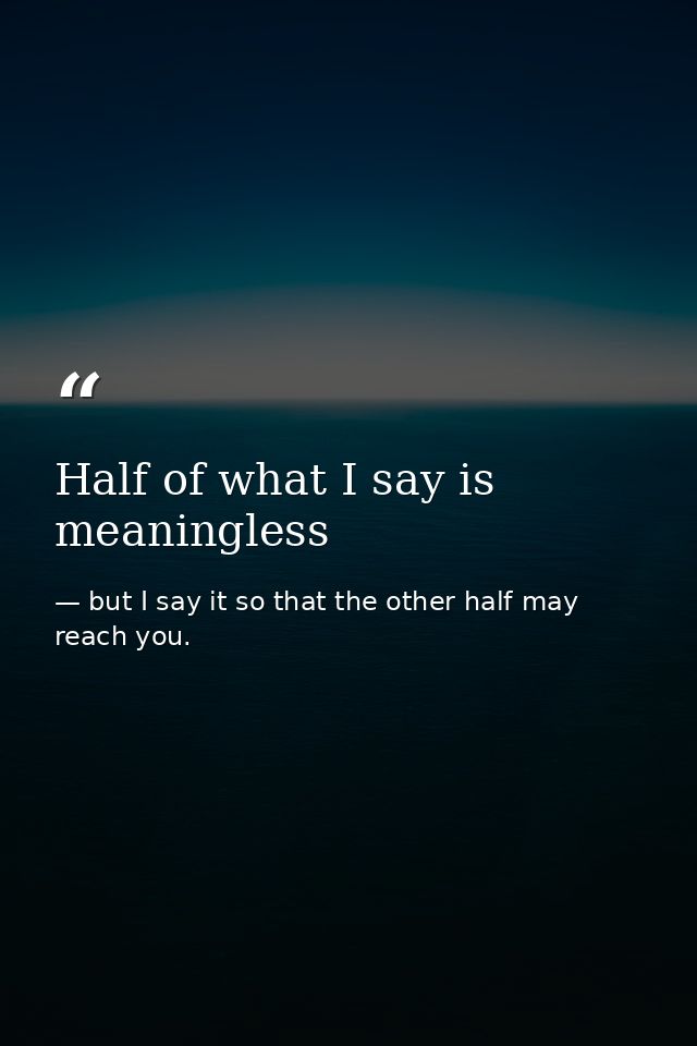Half of what I say is meaningless — but I say it so that the other half may reach you.
