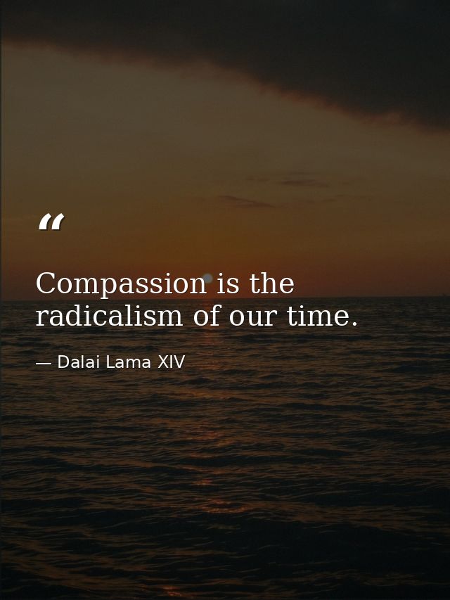 Compassion is the radicalism of our time. — Dalai Lama XIV