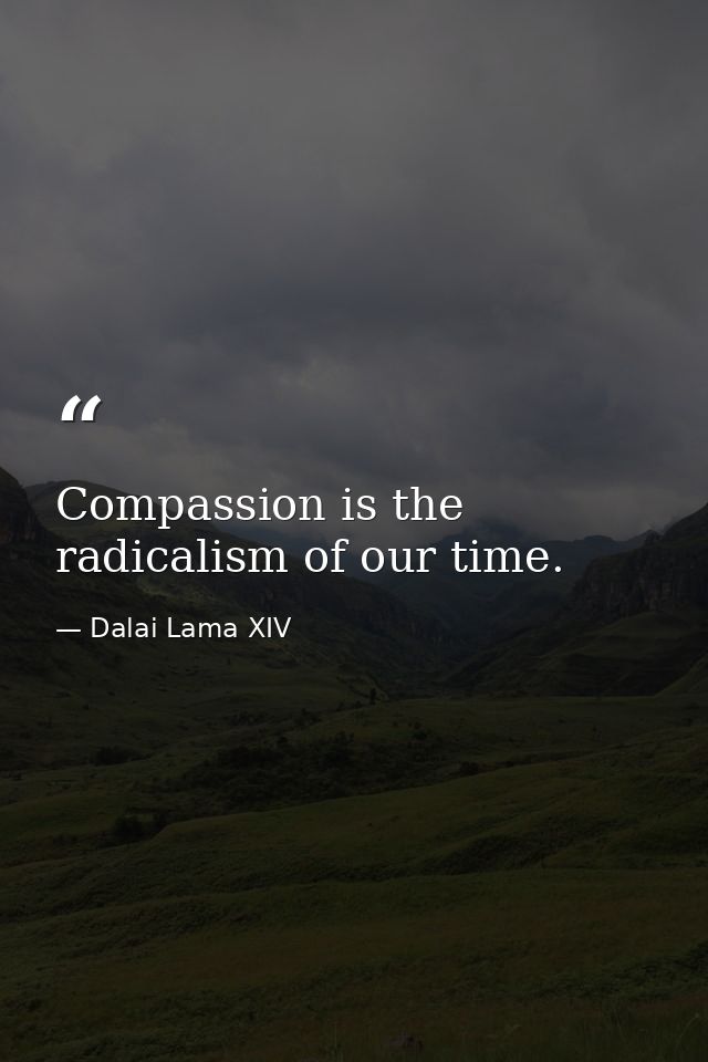 Compassion is the radicalism of our time. — Dalai Lama XIV