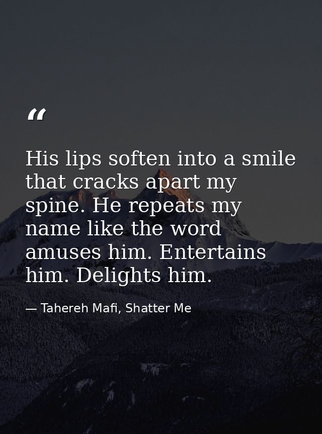 His lips soften into a smile that cracks apart my spine. He repeats my name like the word amuses him. Entertains him. De — Tahereh Mafi, Shatter Me