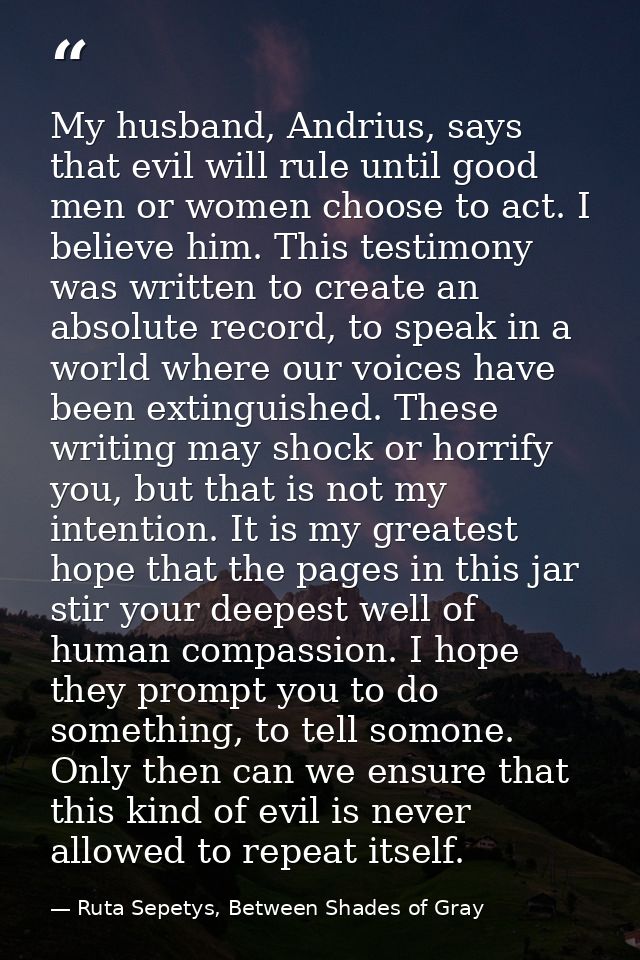 My husband, Andrius, says that evil will rule until good men or women choose to act. I believe him. This testimony was w — Ruta Sepetys, Between Shades of Gray