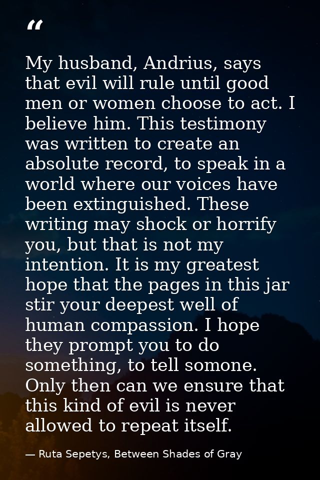 My husband, Andrius, says that evil will rule until good men or women choose to act. I believe him. This testimony was w — Ruta Sepetys, Between Shades of Gray