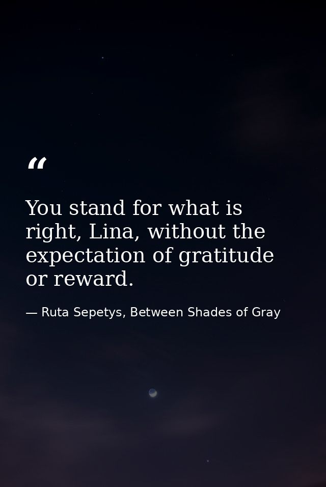You stand for what is right, Lina, without the expectation of gratitude or reward. — Ruta Sepetys, Between Shades of Gray