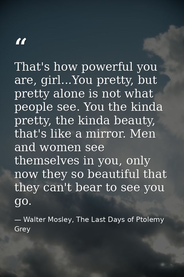 That's how powerful you are, girl...You pretty, but pretty alone is not what people see. You the kinda pretty, the kinda — Walter Mosley, The Last Days of Ptolemy Grey