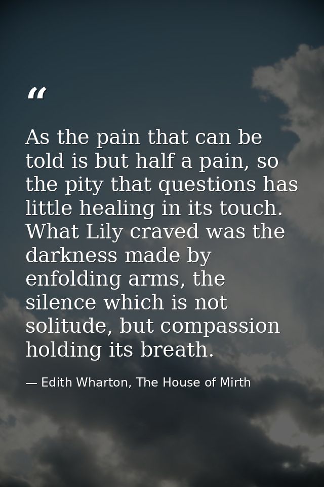 As the pain that can be told is but half a pain, so the pity that questions has little healing in its touch. What Lily c — Edith Wharton, The House of Mirth