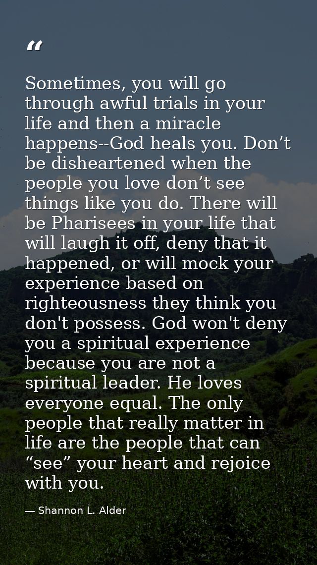 Sometimes, you will go through awful trials in your life and then a miracle happens--God heals you. Don’t be disheartene — Shannon L. Alder