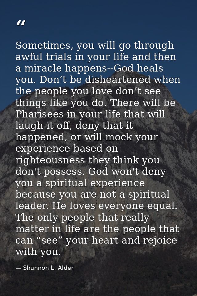 Sometimes, you will go through awful trials in your life and then a miracle happens--God heals you. Don’t be disheartene — Shannon L. Alder