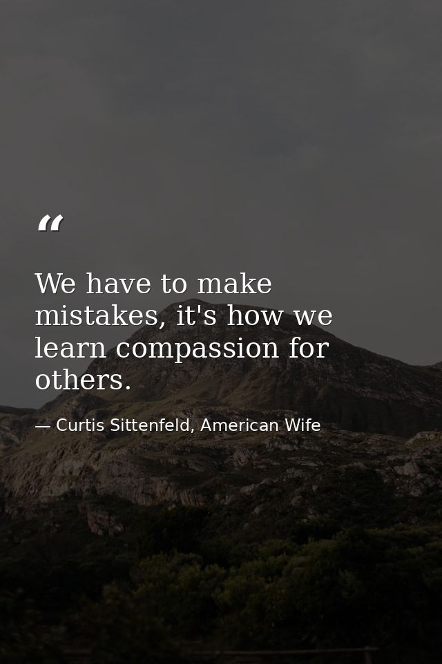 We have to make mistakes, it's how we learn compassion for others. — Curtis Sittenfeld, American Wife