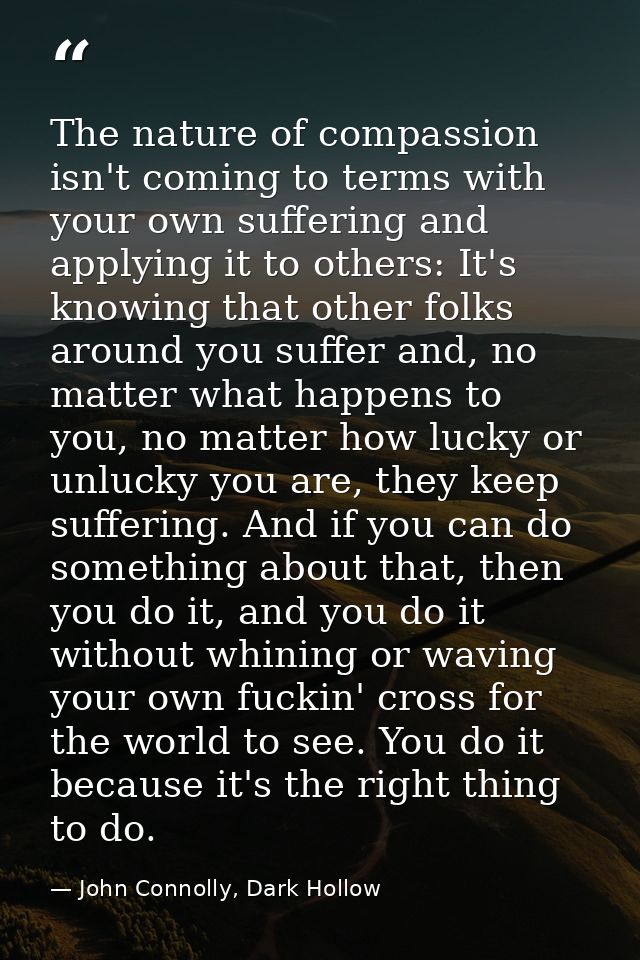 The nature of compassion isn't coming to terms with your own suffering and applying it to others: It's knowing that othe — John Connolly, Dark Hollow