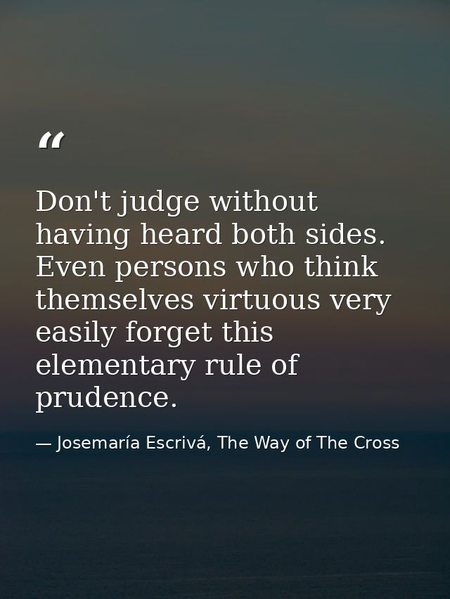 Don't judge without having heard both sides. Even persons who think themselves virtuous very easily forget this elementa — Josemaría Escrivá, The Way of The Cross