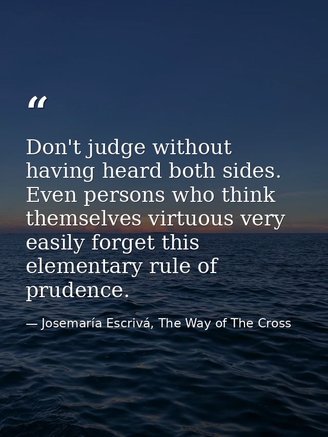 Don't judge without having heard both sides. Even persons who think themselves virtuous very easily forget this elementa — Josemaría Escrivá, The Way of The Cross