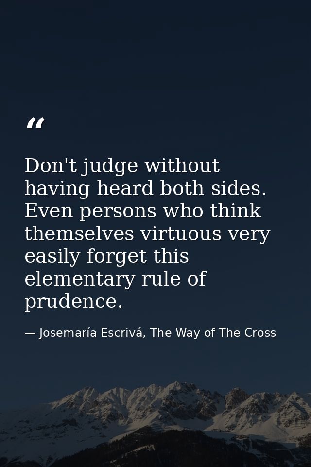 Don't judge without having heard both sides. Even persons who think themselves virtuous very easily forget this elementa — Josemaría Escrivá, The Way of The Cross