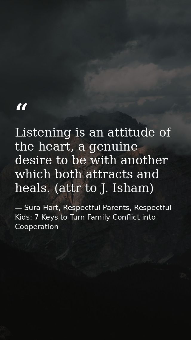 Listening is an attitude of the heart, a genuine desire to be with another which both attracts and heals. (attr to J. Is — Sura Hart, Respectful Parents, Respectful Kids: 7 Keys to Turn Family Conflict into Cooperation