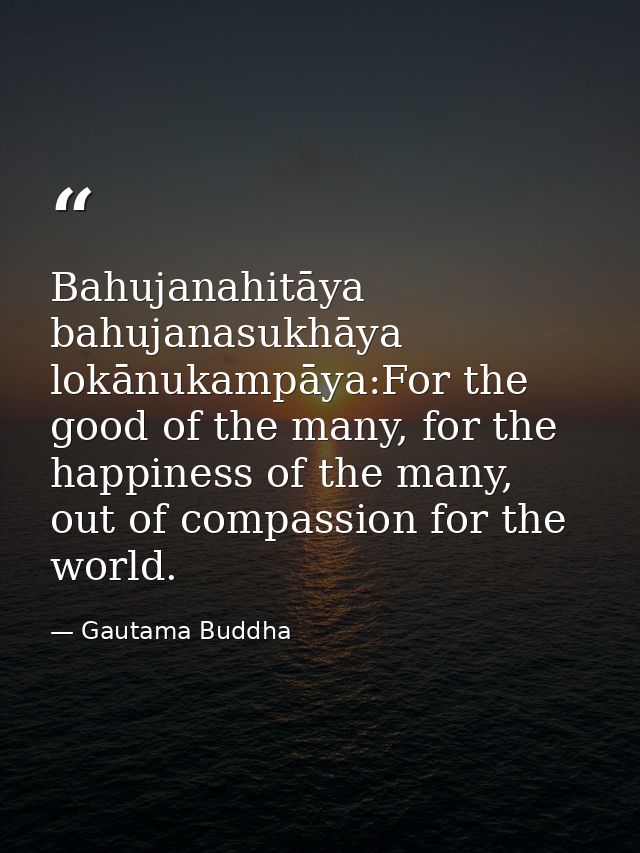 Bahujanahitāya bahujanasukhāya lokānukampāya:For the good of the many, for the happiness of the many, out of compassion  — Gautama Buddha